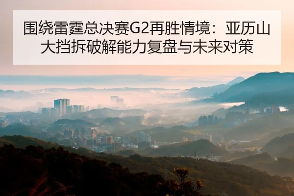 围绕雷霆总决赛G2再胜情境：亚历山大挡拆破解能力复盘与未来对策