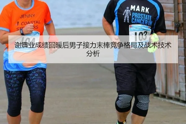 谢震业成绩回暖后男子接力末棒竞争格局及战术技术分析