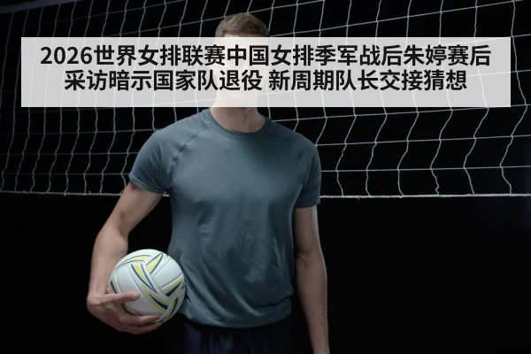 2026世界女排联赛中国女排季军战后朱婷赛后采访暗示国家队退役 新周期队长交接猜想