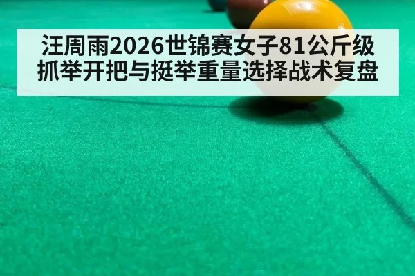 汪周雨2026世锦赛女子81公斤级抓举开把与挺举重量选择战术复盘
