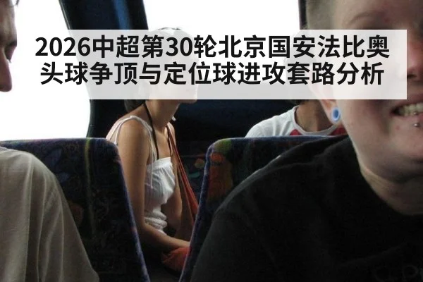 2026中超第30轮北京国安法比奥头球争顶与定位球进攻套路分析